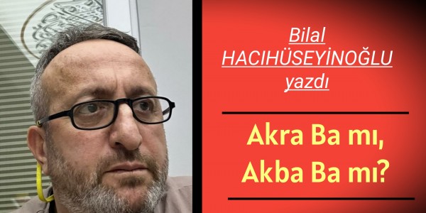 Bilal HACIHÜSEYİNOĞLU yazdı Akra Ba mı, Akba Ba mı?